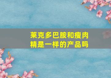 莱克多巴胺和瘦肉精是一样的产品吗