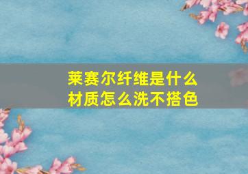 莱赛尔纤维是什么材质怎么洗不搭色