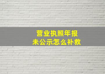 营业执照年报未公示怎么补救