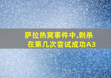 萨拉热窝事件中,刺杀在第几次尝试成功A3