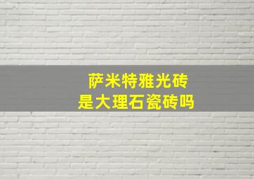 萨米特雅光砖是大理石瓷砖吗