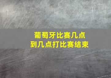 葡萄牙比赛几点到几点打比赛结束