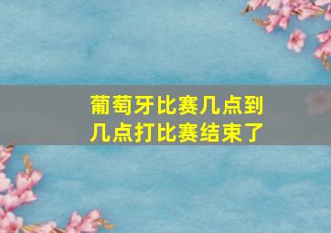 葡萄牙比赛几点到几点打比赛结束了