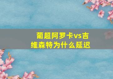 葡超阿罗卡vs吉维森特为什么延迟