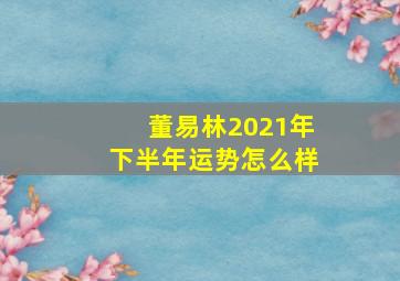 董易林2021年下半年运势怎么样