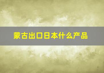 蒙古出口日本什么产品