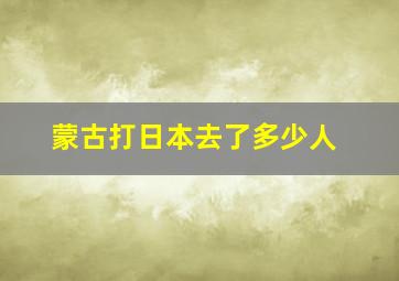 蒙古打日本去了多少人