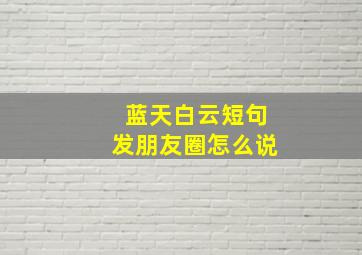 蓝天白云短句发朋友圈怎么说