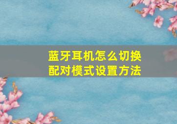 蓝牙耳机怎么切换配对模式设置方法