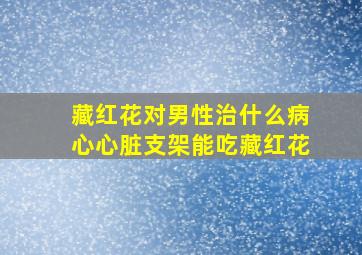 藏红花对男性治什么病心心脏支架能吃藏红花