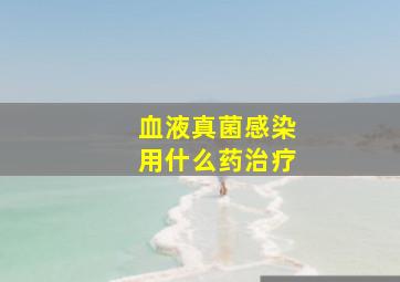 血液真菌感染用什么药治疗