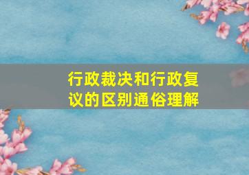 行政裁决和行政复议的区别通俗理解