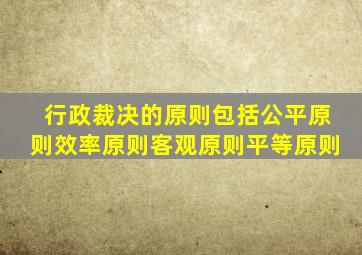 行政裁决的原则包括公平原则效率原则客观原则平等原则