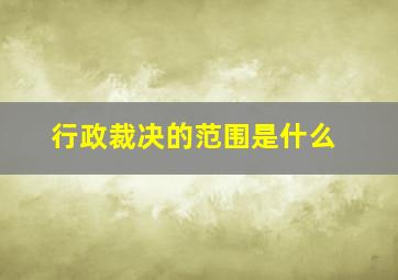 行政裁决的范围是什么