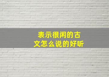 表示很闲的古文怎么说的好听