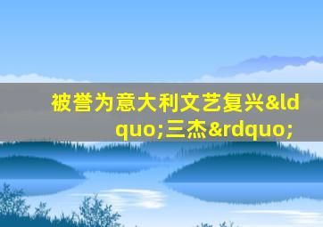 被誉为意大利文艺复兴“三杰”