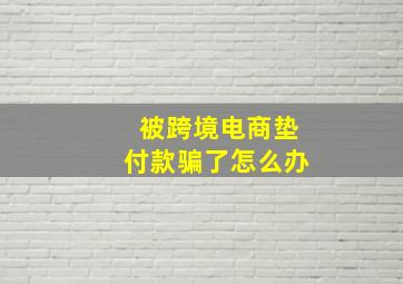 被跨境电商垫付款骗了怎么办