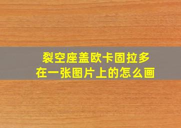 裂空座盖欧卡固拉多在一张图片上的怎么画