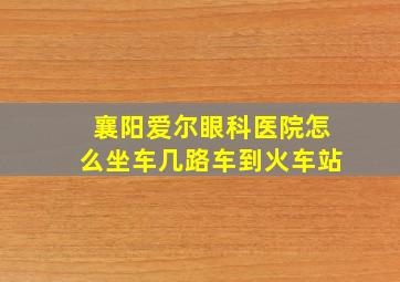 襄阳爱尔眼科医院怎么坐车几路车到火车站