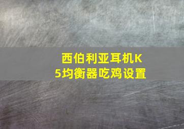 西伯利亚耳机K5均衡器吃鸡设置