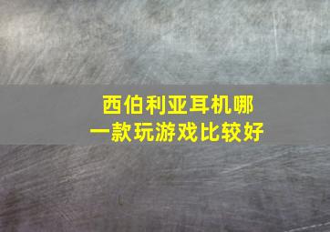 西伯利亚耳机哪一款玩游戏比较好