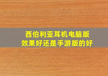 西伯利亚耳机电脑版效果好还是手游版的好