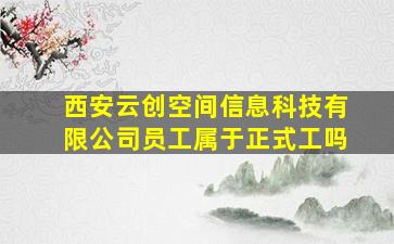 西安云创空间信息科技有限公司员工属于正式工吗