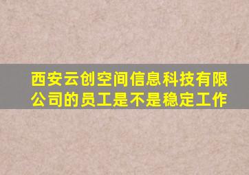 西安云创空间信息科技有限公司的员工是不是稳定工作