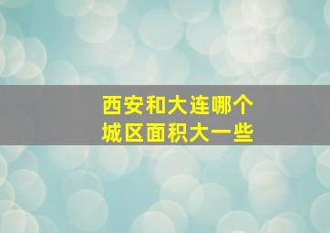 西安和大连哪个城区面积大一些