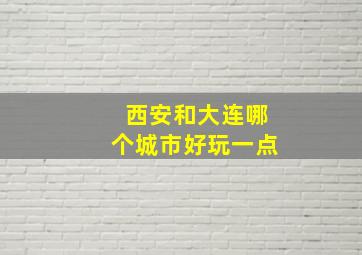 西安和大连哪个城市好玩一点