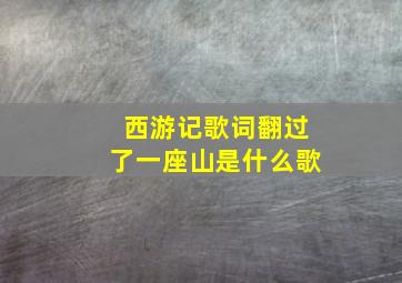 西游记歌词翻过了一座山是什么歌