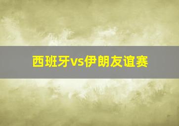 西班牙vs伊朗友谊赛