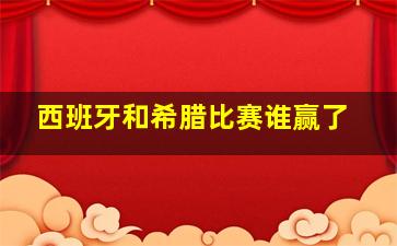 西班牙和希腊比赛谁赢了