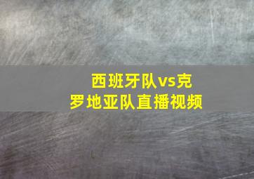 西班牙队vs克罗地亚队直播视频