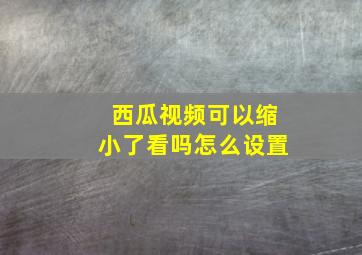 西瓜视频可以缩小了看吗怎么设置