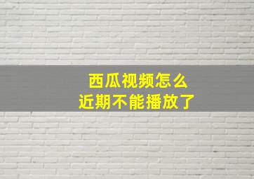 西瓜视频怎么近期不能播放了