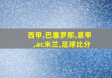 西甲,巴塞罗那,意甲,ac米兰,足球比分