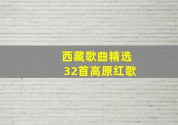 西藏歌曲精选32首高原红歌