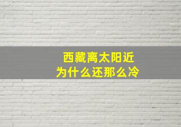 西藏离太阳近为什么还那么冷