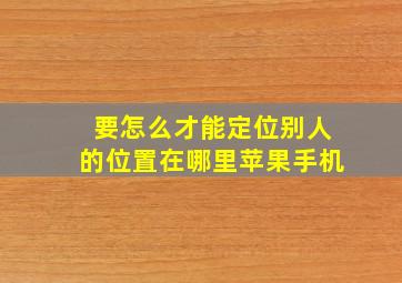 要怎么才能定位别人的位置在哪里苹果手机