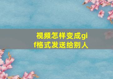 视频怎样变成gif格式发送给别人