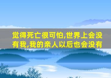 觉得死亡很可怕,世界上会没有我,我的亲人以后也会没有