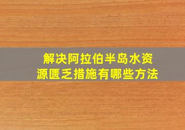 解决阿拉伯半岛水资源匮乏措施有哪些方法