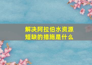 解决阿拉伯水资源短缺的措施是什么