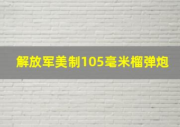 解放军美制105毫米榴弹炮