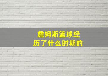 詹姆斯篮球经历了什么时期的