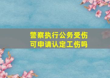 警察执行公务受伤可申请认定工伤吗