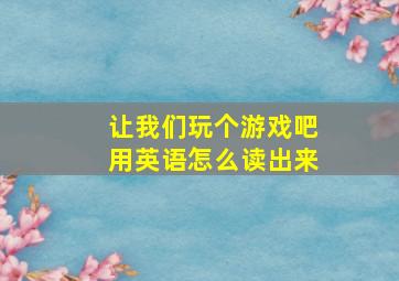 让我们玩个游戏吧用英语怎么读出来