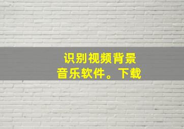 识别视频背景音乐软件。下载