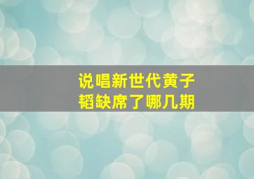 说唱新世代黄子韬缺席了哪几期